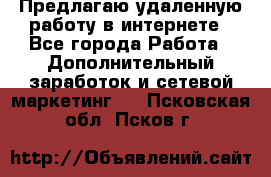 Предлагаю удаленную работу в интернете - Все города Работа » Дополнительный заработок и сетевой маркетинг   . Псковская обл.,Псков г.
